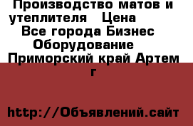 	Производство матов и утеплителя › Цена ­ 100 - Все города Бизнес » Оборудование   . Приморский край,Артем г.